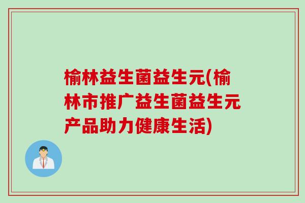 榆林益生菌益生元(榆林市推广益生菌益生元产品助力健康生活)