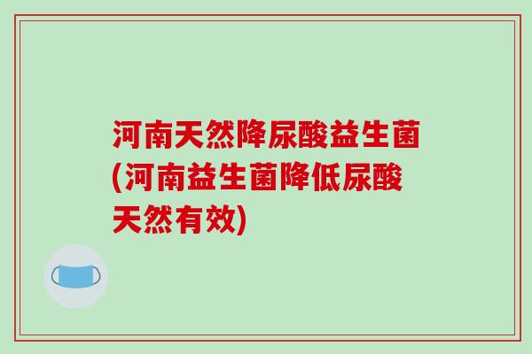 河南天然降尿酸益生菌(河南益生菌降低尿酸天然有效)