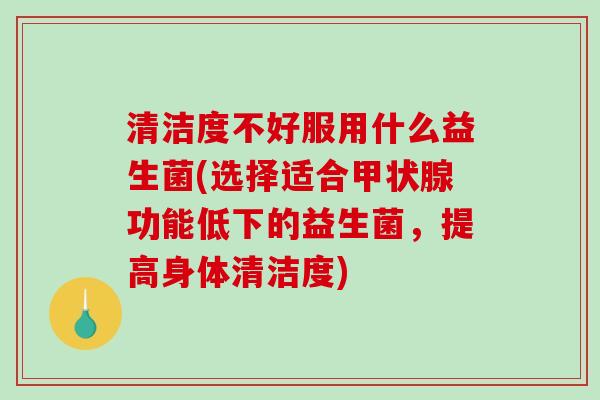 清洁度不好服用什么益生菌(选择适合甲状腺功能低下的益生菌，提高身体清洁度)