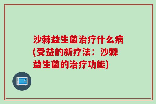 沙棘益生菌治疗什么病(受益的新疗法：沙棘益生菌的治疗功能)
