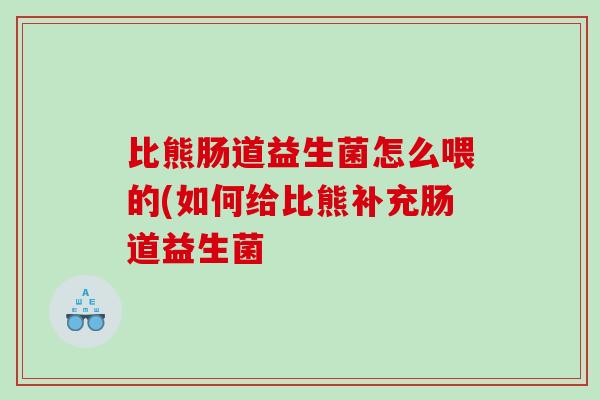 比熊肠道益生菌怎么喂的(如何给比熊补充肠道益生菌 比熊肠道益生菌怎么喂的(如何给比熊补充肠道益生菌
