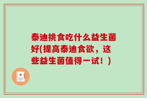 泰迪挑食吃什么益生菌好(提高泰迪食欲，这些益生菌值得一试！)