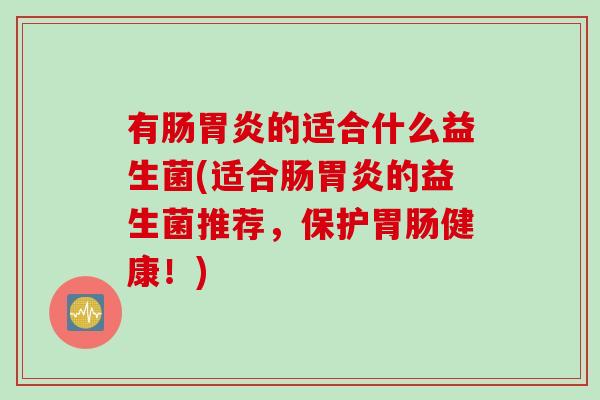 有肠胃炎的适合什么益生菌(适合肠胃炎的益生菌推荐，保护胃肠健康！)