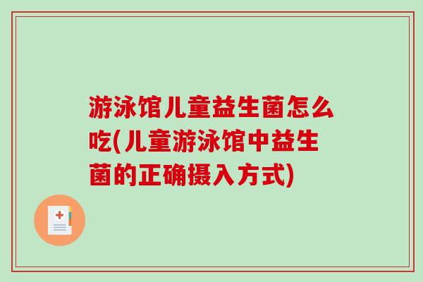 游泳馆儿童益生菌怎么吃(儿童游泳馆中益生菌的正确摄入方式)