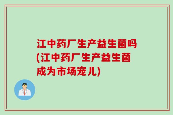 江中药厂生产益生菌吗(江中药厂生产益生菌成为市场宠儿)