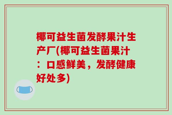 椰可益生菌发酵果汁生产厂(椰可益生菌果汁：口感鲜美，发酵健康好处多)