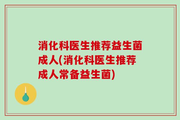 消化科医生推荐益生菌成人(消化科医生推荐成人常备益生菌)