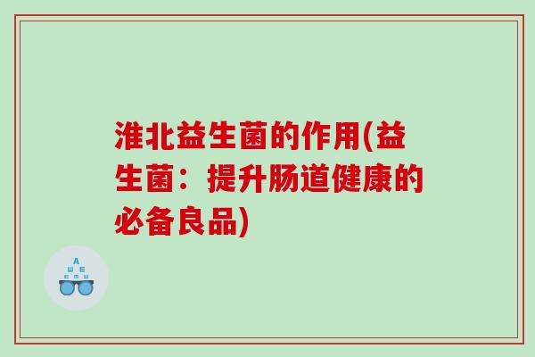 淮北益生菌的作用(益生菌：提升肠道健康的必备良品)