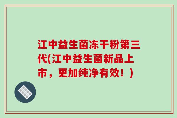 江中益生菌冻干粉第三代(江中益生菌新品上市，更加纯净有效！)
