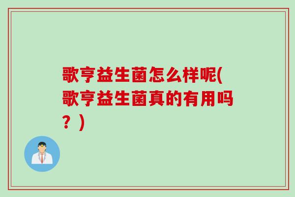 歌亨益生菌怎么样呢(歌亨益生菌真的有用吗？)