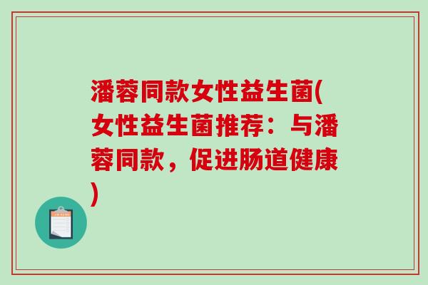 潘蓉同款女性益生菌(女性益生菌推荐：与潘蓉同款，促进肠道健康)