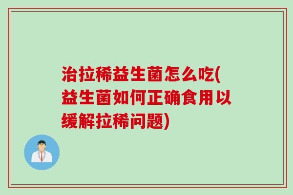拉稀益生菌怎么吃(益生菌如何正确食用以缓解拉稀问题)
