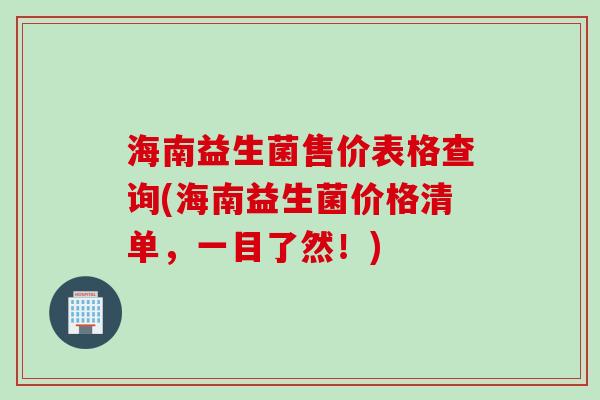 海南益生菌售价表格查询(海南益生菌价格清单，一目了然！)