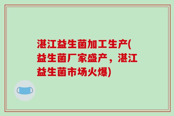 湛江益生菌加工生产(益生菌厂家盛产，湛江益生菌市场火爆)