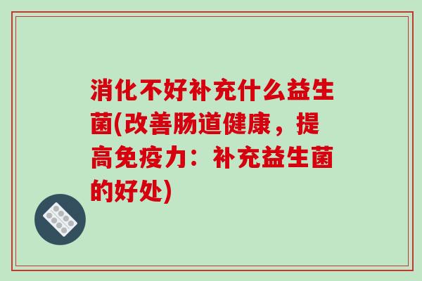 消化不好补充什么益生菌(改善肠道健康，提高免疫力：补充益生菌的好处)