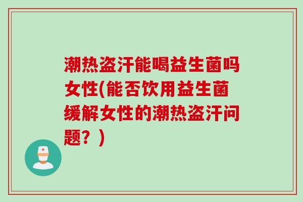 潮热盗汗能喝益生菌吗女性(能否饮用益生菌缓解女性的潮热盗汗问题？)