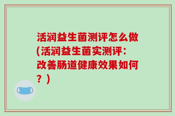 活润益生菌测评怎么做(活润益生菌实测评：改善肠道健康效果如何？)