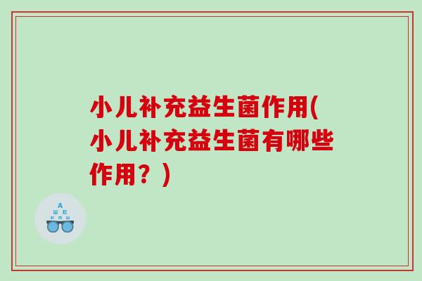 小儿补充益生菌作用(小儿补充益生菌有哪些作用？)