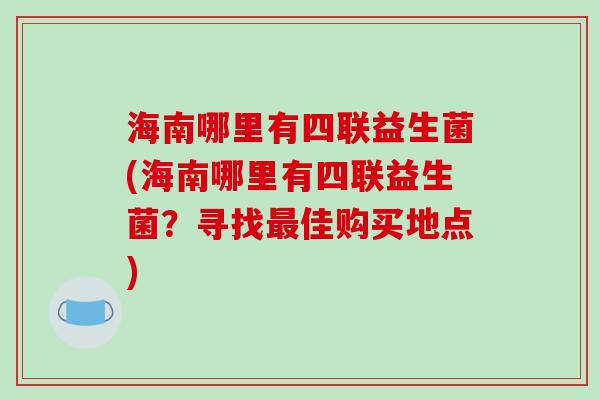海南哪里有四联益生菌(海南哪里有四联益生菌？寻找最佳购买地点)