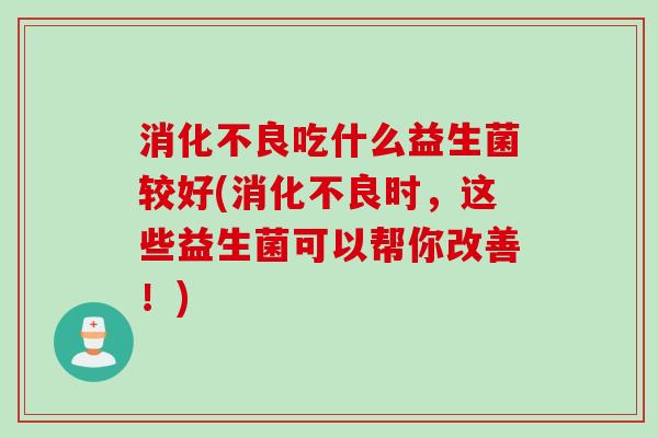 消化不良吃什么益生菌较好(消化不良时，这些益生菌可以帮你改善！)