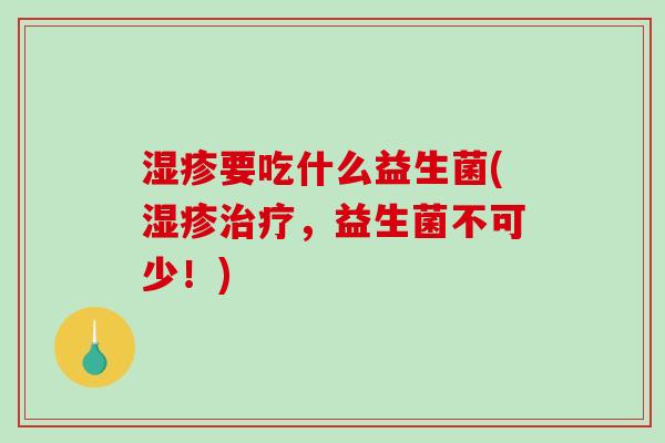 湿疹要吃什么益生菌(湿疹治疗，益生菌不可少！)