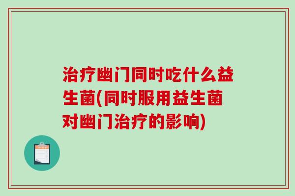 治疗幽门同时吃什么益生菌(同时服用益生菌对幽门治疗的影响)