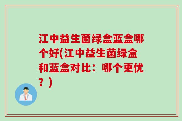 江中益生菌绿盒蓝盒哪个好(江中益生菌绿盒和蓝盒对比：哪个更优？)