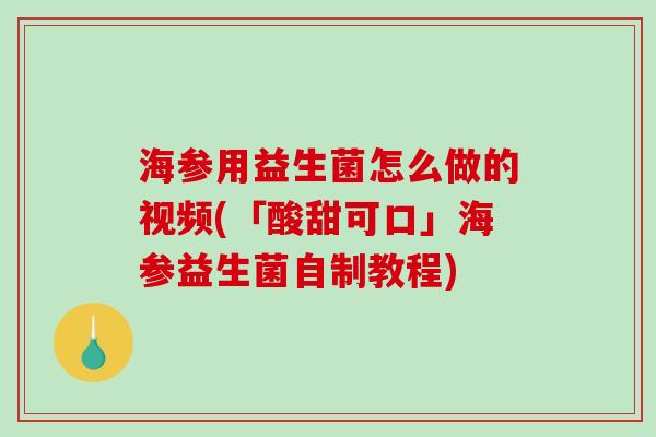 海参用益生菌怎么做的视频(「酸甜可口」海参益生菌自制教程)