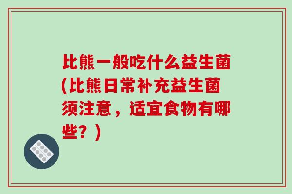 比熊一般吃什么益生菌(比熊日常补充益生菌须注意，适宜食物有哪些？)