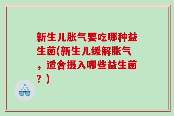 新生儿胀气要吃哪种益生菌(新生儿缓解胀气，适合摄入哪些益生菌？)
