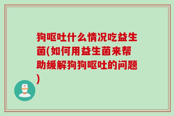 狗呕吐什么情况吃益生菌(如何用益生菌来帮助缓解狗狗呕吐的问题)