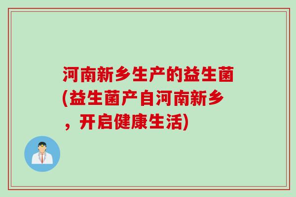 河南新乡生产的益生菌(益生菌产自河南新乡,开启健康生活) 河南新乡生产的益生菌(益生菌产自河南新乡,开启健康生活)