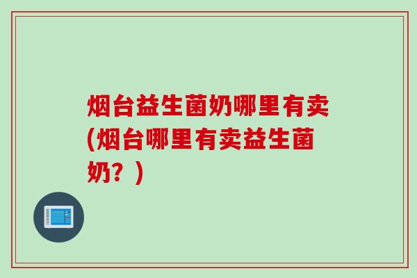 烟台益生菌奶哪里有卖(烟台哪里有卖益生菌奶？)