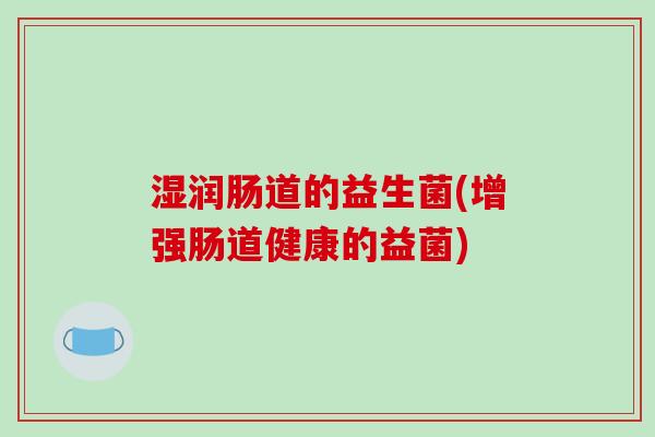 湿润肠道的益生菌(增强肠道健康的益菌)