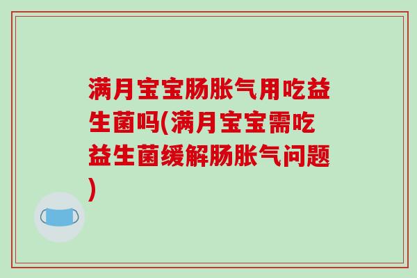 满月宝宝肠胀气用吃益生菌吗(满月宝宝需吃益生菌缓解肠胀气问题)