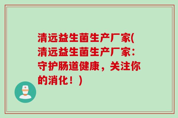 清远益生菌生产厂家(清远益生菌生产厂家：守护肠道健康，关注你的消化！)