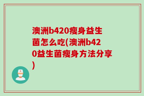 澳洲b420瘦身益生菌怎么吃(澳洲b420益生菌瘦身方法分享)