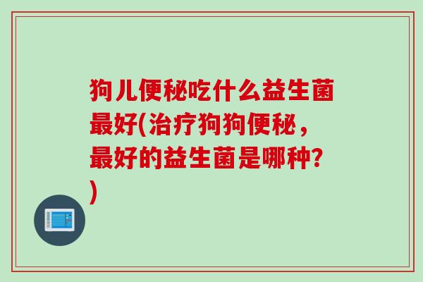 狗儿便秘吃什么益生菌最好(治疗狗狗便秘，最好的益生菌是哪种？)