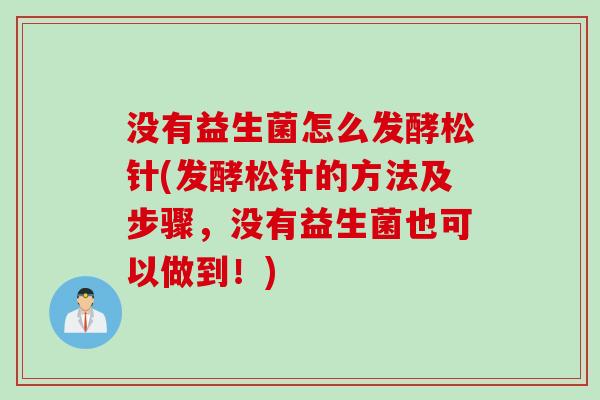 没有益生菌怎么发酵松针(发酵松针的方法及步骤，没有益生菌也可以做到！)