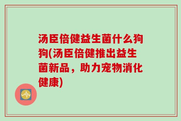 汤臣倍健益生菌什么狗狗(汤臣倍健推出益生菌新品，助力宠物消化健康)