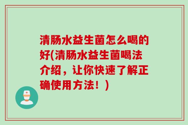 清肠水益生菌怎么喝的好(清肠水益生菌喝法介绍，让你快速了解正确使用方法！)