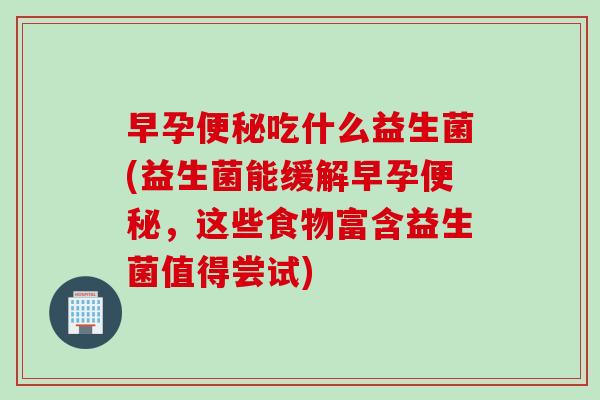 早孕便秘吃什么益生菌(益生菌能缓解早孕便秘，这些食物富含益生菌值得尝试)