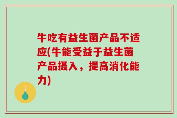 牛吃有益生菌产品不适应(牛能受益于益生菌产品摄入，提高消化能力)