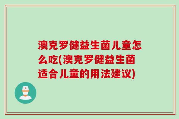 澳克罗健益生菌儿童怎么吃(澳克罗健益生菌适合儿童的用法建议)