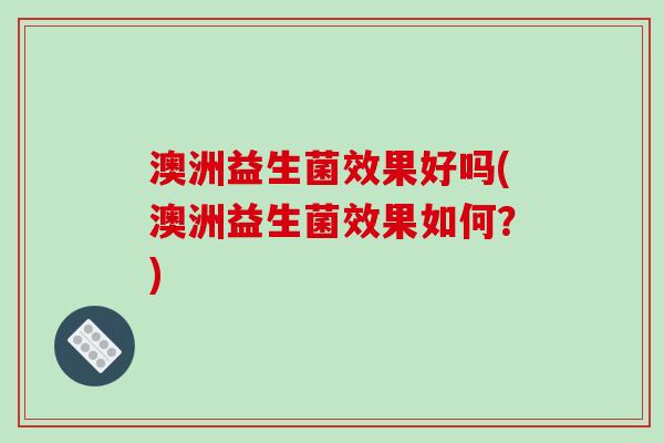 澳洲益生菌效果好吗(澳洲益生菌效果如何？)