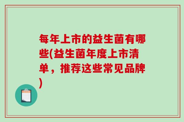 每年上市的益生菌有哪些(益生菌年度上市清单，推荐这些常见品牌)