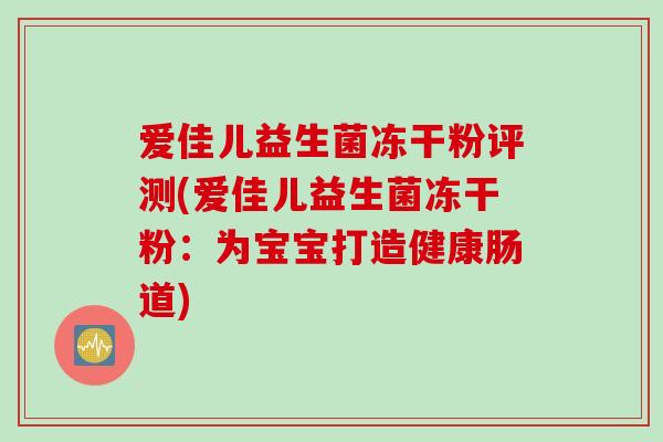 爱佳儿益生菌冻干粉评测(爱佳儿益生菌冻干粉：为宝宝打造健康肠道)