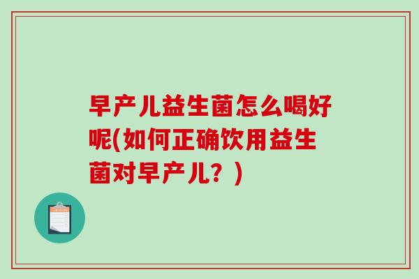早产儿益生菌怎么喝好呢(如何正确饮用益生菌对早产儿？)