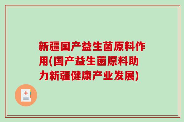 新疆国产益生菌原料作用(国产益生菌原料助力新疆健康产业发展)