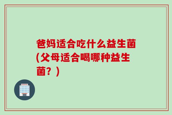爸妈适合吃什么益生菌(父母适合喝哪种益生菌？)